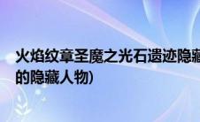 火焰纹章圣魔之光石遗迹隐藏人物(火焰之纹章 圣魔之光石 的隐藏人物)