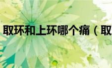 取环和上环哪个痛（取环和上环哪个比较疼）