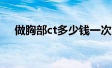 做胸部ct多少钱一次（做胸部ct多少钱）