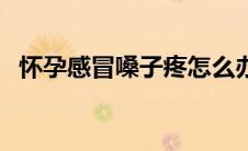 怀孕感冒嗓子疼怎么办（怀孕感冒的症状）