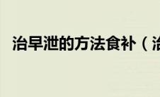 治早泄的方法食补（治早泄的方法有哪些）