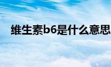 维生素b6是什么意思（维生素B6是什么）