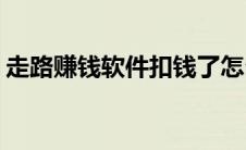 走路赚钱软件扣钱了怎么追回(走路赚钱软件)