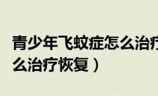 青少年飞蚊症怎么治疗恢复（青少年飞蚊症怎么治疗恢复）