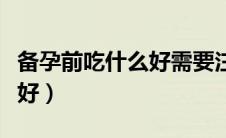 备孕前吃什么好需要注意什么（备孕前吃什么好）