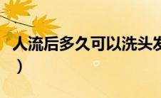 人流后多久可以洗头发（人流后多久可以洗头）