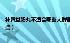 补脾益肠丸不适合哪些人群服用（补脾益肠丸适益人群是哪些）