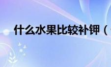 什么水果比较补钾（什么水果能够补钾）