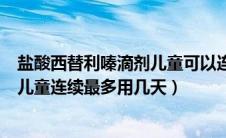 盐酸西替利嗪滴剂儿童可以连续吃多久（盐酸西替利嗪滴剂儿童连续最多用几天）