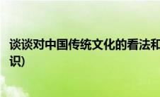 谈谈对中国传统文化的看法和认识(谈谈对中国传统文化的认识)
