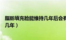 脂肪填充脸能维持几年后会有副作用吗（脂肪填充脸能维持几年）
