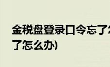 金税盘登录口令忘了怎么办(金税盘口令忘记了怎么办)
