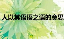 人以其语语之语的意思（人以其语语之出处）