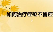 如何治疗痤疮不留痘坑（如何治疗痤疮）