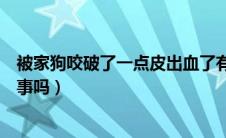 被家狗咬破了一点皮出血了有事吗（被家狗咬破了一点皮有事吗）