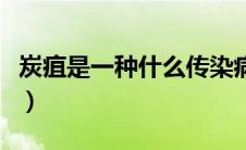 炭疽是一种什么传染病（炭疽病是什么传染病）