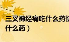 三叉神经痛吃什么药快速止痛（三叉神经痛吃什么药）