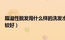脂溢性脱发用什么样的洗发水（脂溢性脱发用什么洗发水比较好）