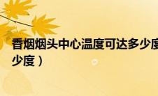 香烟烟头中心温度可达多少度（香烟烟头中心温度最高有多少度）