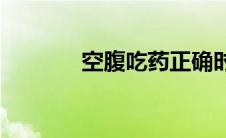 空腹吃药正确时间(空腹吃药)