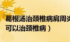 葛根汤治颈椎病肩周炎有奇效（葛根汤为什么可以治颈椎病）
