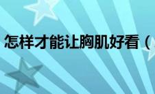 怎样才能让胸肌好看（怎样才能让胸部变大）