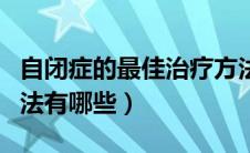 自闭症的最佳治疗方法（自闭症的常见治疗方法有哪些）