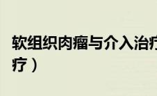 软组织肉瘤与介入治疗（软组织肉瘤与介入治疗）