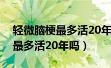 轻微脑梗最多活20年是不是真的（轻微脑梗最多活20年吗）
