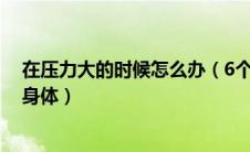 在压力大的时候怎么办（6个办法教你如何应对压力过大的身体）
