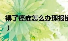 得了癌症怎么办理报销手续（得了癌症怎么办）