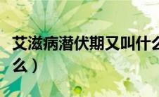 艾滋病潜伏期又叫什么（艾滋病潜伏期又称什么）
