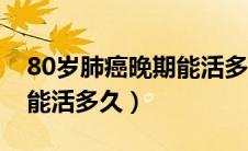 80岁肺癌晚期能活多久（80岁病人肺癌晚期能活多久）