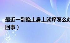 最近一到晚上身上就痒怎么办（最近一到晚上身上就痒怎么回事）