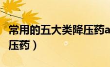 常用的五大类降压药abcde（常用的五大类降压药）