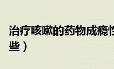 治疗咳嗽的药物成瘾性（治疗咳嗽的药物有哪些）