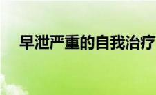 早泄严重的自我治疗（早泄严重怎么办）