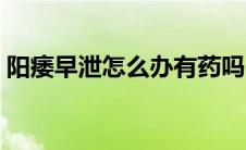 阳痿早泄怎么办有药吗（阳痿早泄吃什么药）