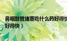 鼻咽鼓管堵塞吃什么药好得快一点（鼻咽鼓管堵塞吃什么药好得快）