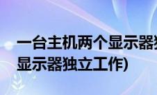 一台主机两个显示器独立工作(一台主机两个显示器独立工作)