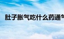 肚子胀气吃什么药通气（肚子胀气吃什么）
