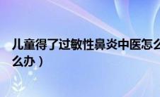 儿童得了过敏性鼻炎中医怎么调理（儿童得了过敏性鼻炎怎么办）