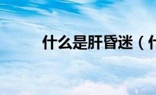 什么是肝昏迷（什么是肝脏肿瘤）