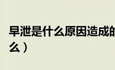 早泄是什么原因造成的该怎么治疗（早泄是什么）