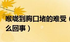 喉咙到胸口堵的难受（喉咙到胸口堵得难受怎么回事）