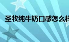 圣牧纯牛奶口感怎么样(圣牧纯牛奶怎么样)