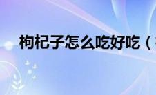 枸杞子怎么吃好吃（枸杞子怎么吃最好）