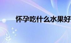 怀孕吃什么水果好（怀孕吃什么好）
