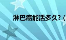 淋巴癌能活多久?（淋巴癌能活多久）