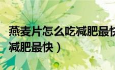 燕麦片怎么吃减肥最快最有效（燕麦片怎么吃减肥最快）